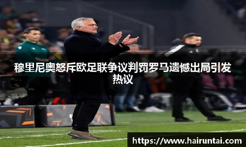 穆里尼奥怒斥欧足联争议判罚罗马遗憾出局引发热议